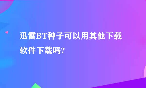 迅雷BT种子可以用其他下载软件下载吗?