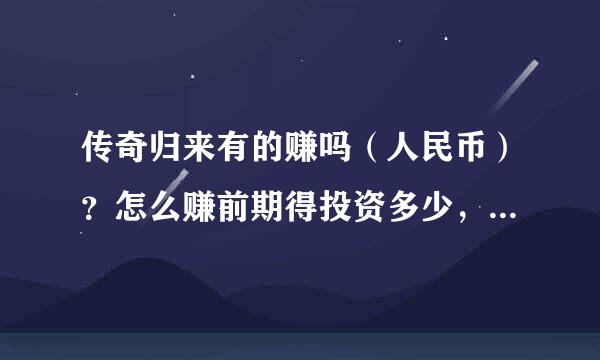 传奇归来有的赚吗（人民币）？怎么赚前期得投资多少，回报怎么样请详细回答，谢谢！