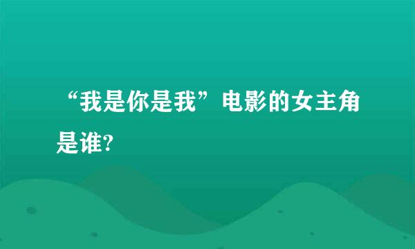 “我是你是我”电影的女主角是谁?