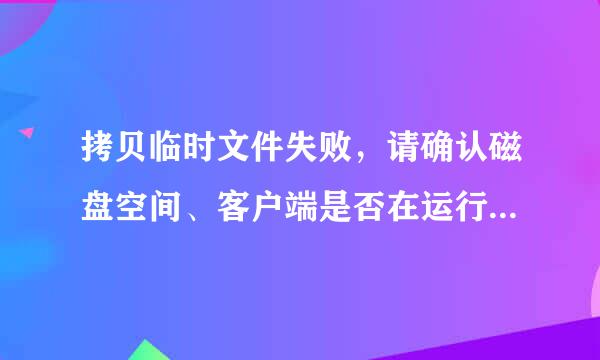 拷贝临时文件失败，请确认磁盘空间、客户端是否在运行和运行用户的权限?请问怎么解决？