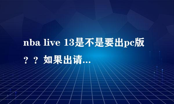 nba live 13是不是要出pc版？？如果出请说明理由,菜鸟不要回答哦。。。