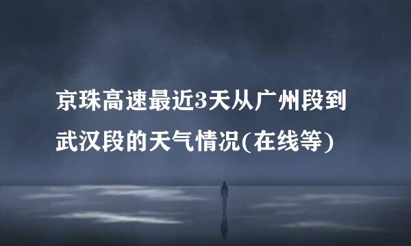 京珠高速最近3天从广州段到武汉段的天气情况(在线等)