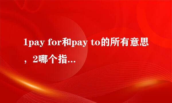 1pay for和pay to的所有意思，2哪个指付钱给某人