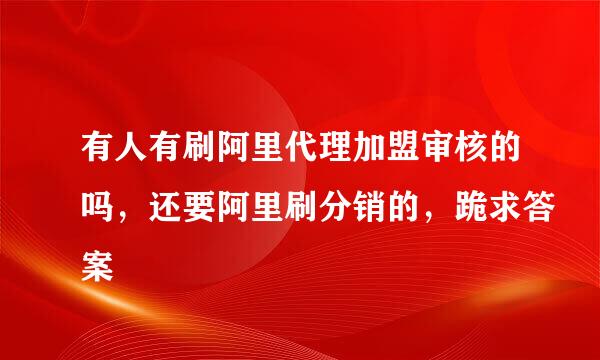 有人有刷阿里代理加盟审核的吗，还要阿里刷分销的，跪求答案