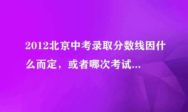 2012北京中考录取分数线因什么而定，或者哪次考试，1摸还是直接到中考