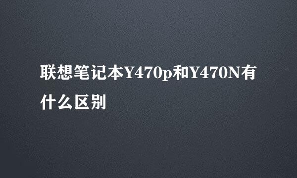 联想笔记本Y470p和Y470N有什么区别