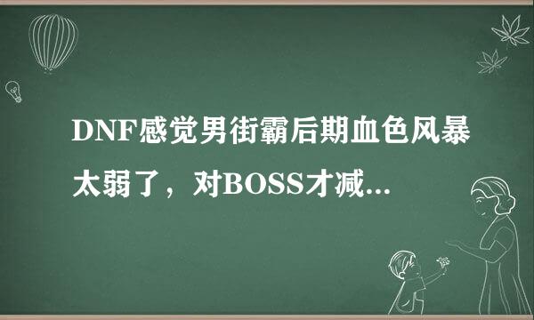 DNF感觉男街霸后期血色风暴太弱了，对BOSS才减两管血，我还有哈尼克和毒王手套，1700力量，就是感觉这技能