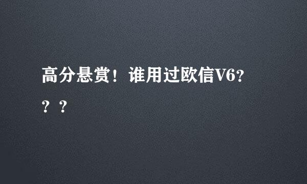 高分悬赏！谁用过欧信V6？？？