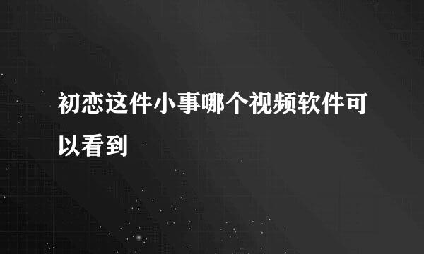 初恋这件小事哪个视频软件可以看到