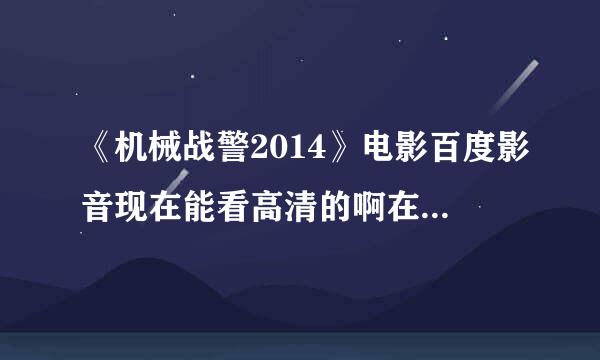 《机械战警2014》电影百度影音现在能看高清的啊在那里看啊？