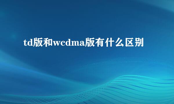 td版和wcdma版有什么区别