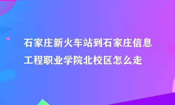 石家庄新火车站到石家庄信息工程职业学院北校区怎么走