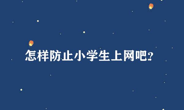 怎样防止小学生上网吧？