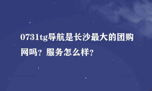 0731tg导航是长沙最大的团购网吗？服务怎么样？