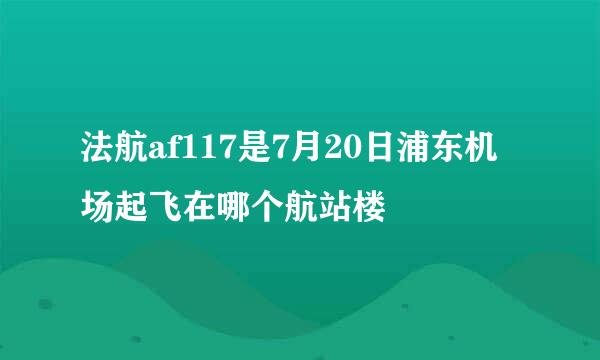 法航af117是7月20日浦东机场起飞在哪个航站楼