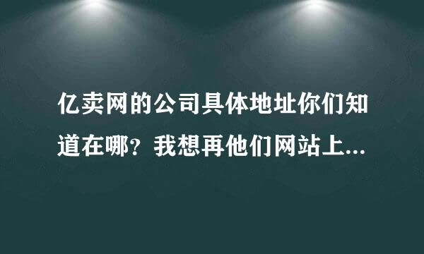 亿卖网的公司具体地址你们知道在哪？我想再他们网站上面做点服务，要亲自去参考一下。