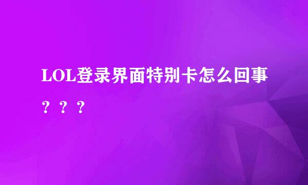 LOL登录界面特别卡怎么回事？？？