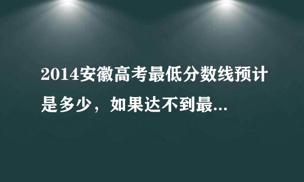 2014安徽高考最低分数线预计是多少，如果达不到最低分数线，但想上大专，该怎么办