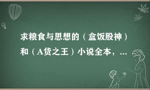 求粮食与思想的（盒饭股神）和（A货之王）小说全本，非常感谢