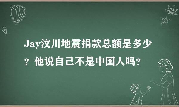 Jay汶川地震捐款总额是多少？他说自己不是中国人吗？