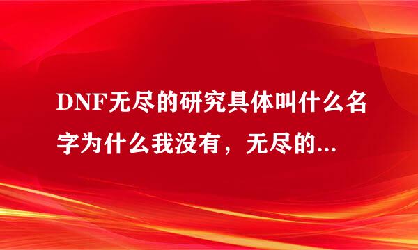 DNF无尽的研究具体叫什么名字为什么我没有，无尽的祭坛的主线任务是什么？