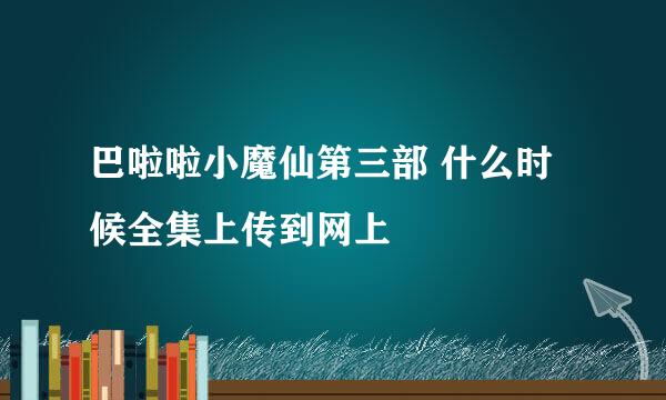 巴啦啦小魔仙第三部 什么时候全集上传到网上