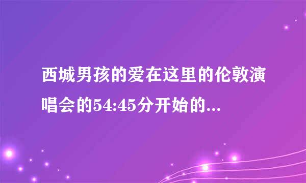 西城男孩的爱在这里的伦敦演唱会的54:45分开始的那首歌叫什么名字？也要这歌前面那首歌的名字。跪求···