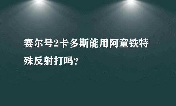 赛尔号2卡多斯能用阿童铁特殊反射打吗？