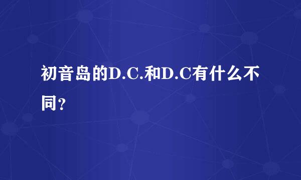 初音岛的D.C.和D.C有什么不同？