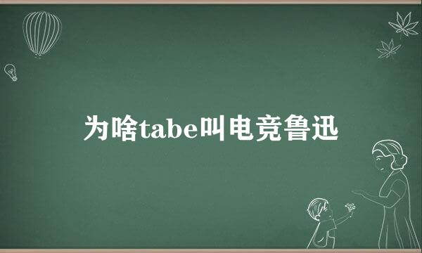 为啥tabe叫电竞鲁迅