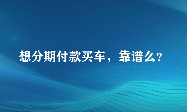 想分期付款买车，靠谱么？