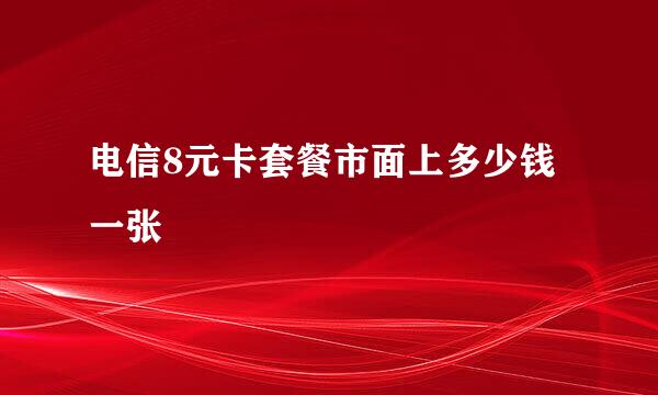 电信8元卡套餐市面上多少钱一张