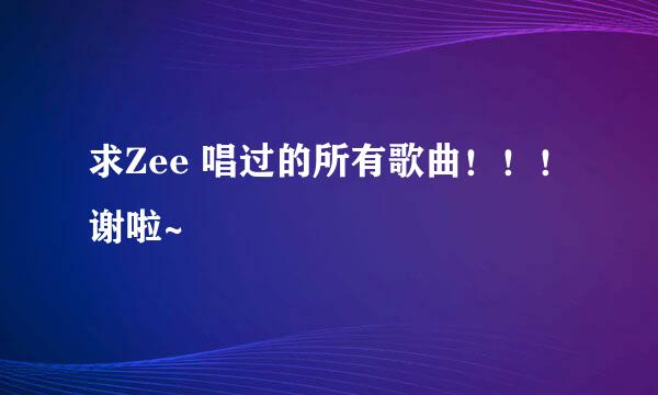 求Zee 唱过的所有歌曲！！！谢啦~