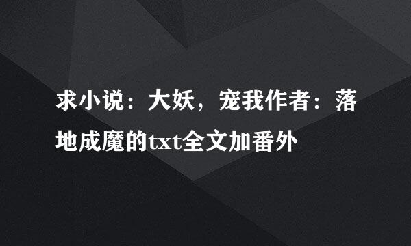 求小说：大妖，宠我作者：落地成魔的txt全文加番外