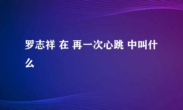 罗志祥 在 再一次心跳 中叫什么