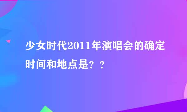 少女时代2011年演唱会的确定时间和地点是？？