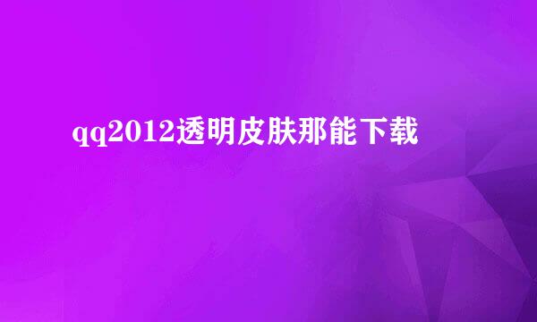 qq2012透明皮肤那能下载