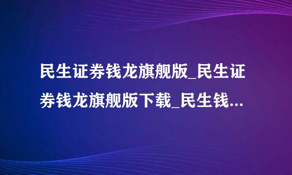 民生证券钱龙旗舰版_民生证券钱龙旗舰版下载_民生钱龙旗舰版下载大神们帮帮忙