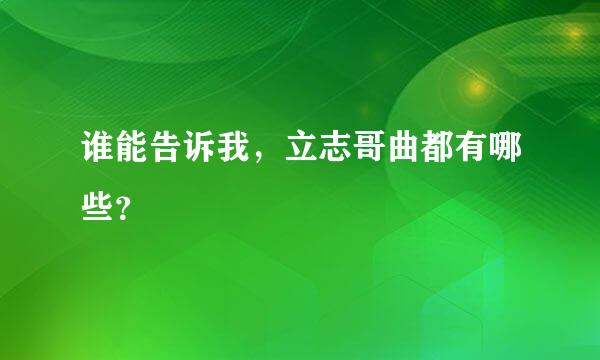 谁能告诉我，立志哥曲都有哪些？