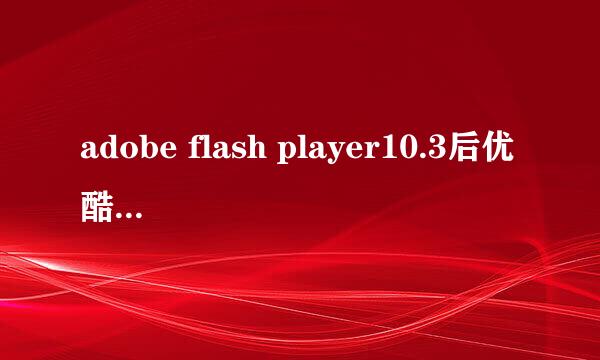 adobe flash player10.3后优酷不能看了其他都好着