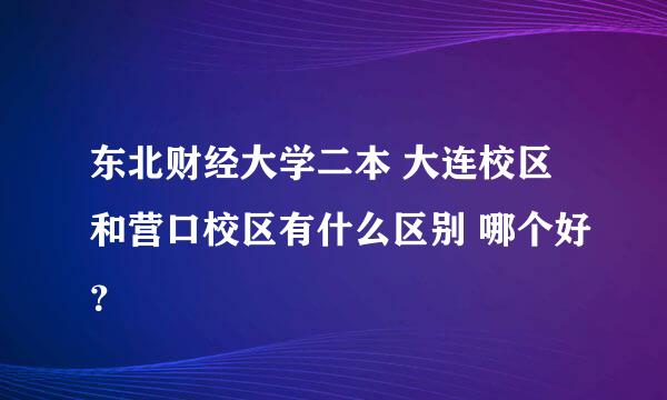 东北财经大学二本 大连校区和营口校区有什么区别 哪个好？