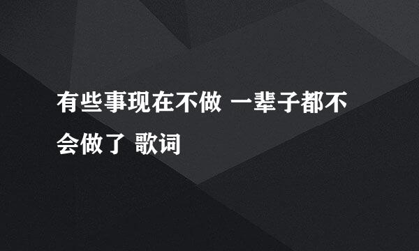 有些事现在不做 一辈子都不会做了 歌词