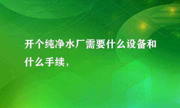 开个纯净水厂需要什么设备和什么手续，