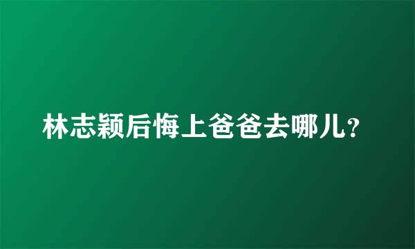 林志颖后悔上爸爸去哪儿？