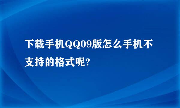 下载手机QQ09版怎么手机不支持的格式呢?