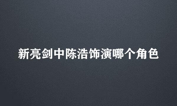 新亮剑中陈浩饰演哪个角色