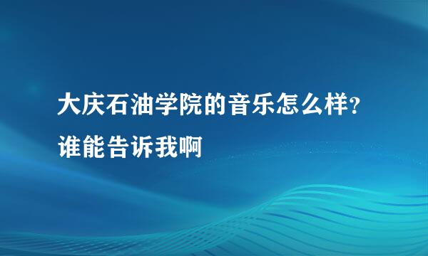 大庆石油学院的音乐怎么样？谁能告诉我啊