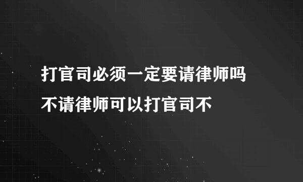 打官司必须一定要请律师吗 不请律师可以打官司不