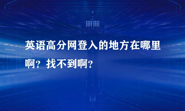 英语高分网登入的地方在哪里啊？找不到啊？