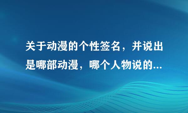 关于动漫的个性签名，并说出是哪部动漫，哪个人物说的~谢谢~